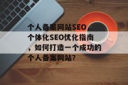 个人备案网站SEO,个体化SEO优化指南,如何打造一个成功的个人备案网站? 个人备案网站SEO,个体化SEO优化指南,如何打造一个成功的个人备案网站?