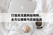 打造高流量网站视频,全方位策略与实操指南 打造高流量网站视频,全方位策略与实操指南