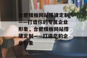 合肥模板网站搭建定制——打造你的专属企业形象,合肥模板网站搭建定制——打造您的企业形象