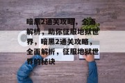 暗黑2通关攻略,全面解析,助你征服地狱世界,暗黑2通关攻略,全面解析,征服地狱世界的秘诀 暗黑2通关攻略,全面解析,助你征服地狱世界,暗黑2通关攻略,全面解析,征服地狱世界的秘诀