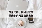 流量之巅，揭秘全球流量最多的网站及其奥秘