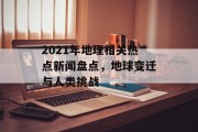 2021年地理相关热点新闻盘点,地球变迁与人类挑战 2021年地理相关热点新闻盘点,地球变迁与人类挑战