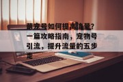萌宠号如何提高流量?一篇攻略指南,宠物号引流,提升流量的五步走 萌宠号如何提高流量?一篇攻略指南,宠物号引流,提升流量的五步走