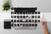 提升网站SEO,如何创建高质量的内容来吸引并留住用户,建立高质量内容,引导流量并留住用户的关键策略 提升网站SEO,如何创建高质量的内容来吸引并留住用户,建立高质量内容,引导流量并留住用户的关键策略