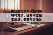 提升中堂搜索流量的策略和方法,提升中堂搜索流量,策略与方法分析 提升中堂搜索流量的策略和方法,提升中堂搜索流量,策略与方法分析