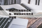 揭秘LOL韩服排名网站,揭秘顶尖玩家的竞技秘籍 揭秘LOL韩服排名网站,揭秘顶尖玩家的竞技秘籍