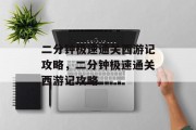 二分钟极速通关西游记攻略,二分钟极速通关西游记攻略 二分钟极速通关西游记攻略,二分钟极速通关西游记攻略