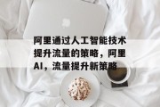 阿里通过人工智能技术提升流量的策略,阿里AI,流量提升新策略 阿里通过人工智能技术提升流量的策略,阿里AI,流量提升新策略