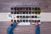 橙光游戏千金笑攻略带你破解红眼哥游戏难题!,橙光挑战红眼哥,千金笑攻略教你轻松破关