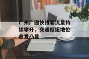 广州广园快线客流量持续攀升,交通枢纽地位愈发凸显 广州广园快线客流量持续攀升,交通枢纽地位愈发凸显