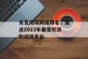 交互阅读网站排名,盘点2023年最受欢迎的阅读平台 交互阅读网站排名,盘点2023年最受欢迎的阅读平台