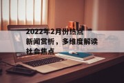 2022年2月份热点新闻赏析,多维度解读社会焦点 2022年2月份热点新闻赏析,多维度解读社会焦点