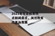 2021年社会教育热点新闻盘点,关注教育改革与发展 2021年社会教育热点新闻盘点,关注教育改革与发展