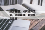 旅游直播，如何提升流量，旅游直播，如何提高流量?