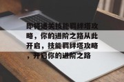 即将通关技能羁绊塔攻略,你的进阶之路从此开启,技能羁绊塔攻略,开启你的进阶之路 即将通关技能羁绊塔攻略,你的进阶之路从此开启,技能羁绊塔攻略,开启你的进阶之路