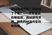 揭秘游戏世界，到底缺了个啥？——所有通关攻略指南，揭秘游戏世界，缺失的秘诀与全攻略指南