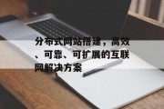 分布式网站搭建,高效、可靠、可扩展的互联网解决方案 分布式网站搭建,高效、可靠、可扩展的互联网解决方案