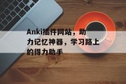 Anki插件网站,助力记忆神器,学习路上的得力助手 Anki插件网站,助力记忆神器,学习路上的得力助手