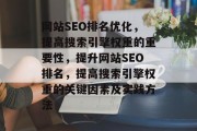 网站SEO排名优化,提高搜索引擎权重的重要性,提升网站SEO排名,提高搜索引擎权重的关键因素及实践方法