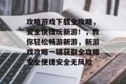 攻略游戏下载全攻略,安全快捷玩新游!,教你轻松畅游新游,新游戏攻略一键获取全攻略安全便捷安全无风险 攻略游戏下载全攻略,安全快捷玩新游!,教你轻松畅游新游,新游戏攻略一键获取全攻略安全便捷安全无风险