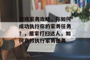 游戏家务攻略，你如何成功执行你的家务任务？，居家打扫达人，如何高效执行家务任务