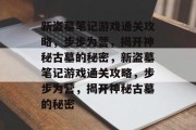 新盗墓笔记游戏通关攻略，步步为营，揭开神秘古墓的秘密，新盗墓笔记游戏通关攻略，步步为营，揭开神秘古墓的秘密