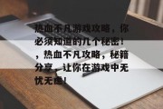 热血不凡游戏攻略,你必须知道的几个秘密!,热血不凡攻略,秘籍分享,让你在游戏中无忧无虑! 热血不凡游戏攻略,你必须知道的几个秘密!,热血不凡攻略,秘籍分享,让你在游戏中无忧无虑!