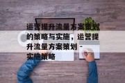 运营提升流量方案策划的策略与实施,运营提升流量方案策划 - 实施策略 运营提升流量方案策划的策略与实施,运营提升流量方案策划 - 实施策略