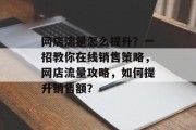 网店流量怎么提升?一招教你在线销售策略,网店流量攻略,如何提升销售额? 网店流量怎么提升?一招教你在线销售策略,网店流量攻略,如何提升销售额?