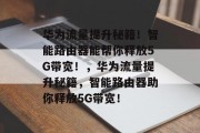 华为流量提升秘籍!智能路由器能帮你释放5G带宽!,华为流量提升秘籍,智能路由器助你释放5G带宽!