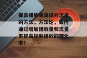 提高播放量高提升流量的方法，方法论，如何通过增加播放量和流量来提高视频播放的转化率?