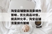 淘宝店铺整体流量提升策略,优化商品详情,提高转化率,淘宝店铺流量提升策略 淘宝店铺整体流量提升策略,优化商品详情,提高转化率,淘宝店铺流量提升策略