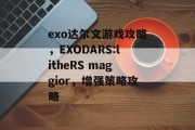 exo达尔文游戏攻略，EXODARS:litheRS maggior，增强策略攻略