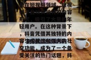 社交媒体已经成为了新的娱乐方式之一，尤其是在短视频领域。短视频平台以其独特的内容形式，吸引了大量的年轻用户。在这种背景下，抖音凭借其独特的内容生成算法和强大的社交功能，成为了一个备受关注的热门话题，抖音，社交创新引领新娱乐趋势
