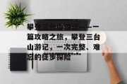 攀登三台山游记——一篇攻略之旅,攀登三台山游记,一次完整、难忘的徒步探险 攀登三台山游记——一篇攻略之旅,攀登三台山游记,一次完整、难忘的徒步探险