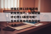终极幻想13攻略游戏的五大技巧，玩哪款最终幻想13最佳攻略？五大实用技巧助你轻松上手