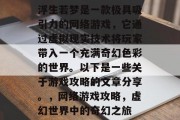 浮生若梦是一款极具吸引力的网络游戏,它通过虚拟现实技术将玩家带入一个充满奇幻色彩的世界。以下是一些关于游戏攻略的文章分享。,网络游戏攻略,虚幻世界中的奇幻之旅 浮生若梦是一款极具吸引力的网络游戏,它通过虚拟现实技术将玩家带入一个充满奇幻色彩的世界。以下是一些关于游戏攻略的文章分享。,网络游戏攻略,虚幻世界中的奇幻之旅