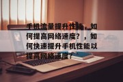 手机流量提升性能，如何提高网络速度？，如何快速提升手机性能以提高网络速度？