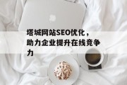 塔城网站SEO优化,助力企业提升在线竞争力 塔城网站SEO优化,助力企业提升在线竞争力