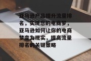 亚马逊产品提升流量排名,实现您的电商梦,亚马逊如何让你的电商梦变为现实,提高流量排名的关键策略 亚马逊产品提升流量排名,实现您的电商梦,亚马逊如何让你的电商梦变为现实,提高流量排名的关键策略