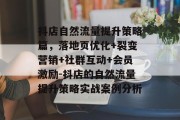 抖店自然流量提升策略篇,落地页优化+裂变营销+社群互动+会员激励-抖店的自然流量提升策略实战案例分析 抖店自然流量提升策略篇,落地页优化+裂变营销+社群互动+会员激励-抖店的自然流量提升策略实战案例分析