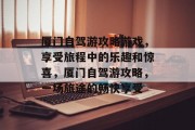 厦门自驾游攻略游戏,享受旅程中的乐趣和惊喜,厦门自驾游攻略,一场旅途的畅快享受 厦门自驾游攻略游戏,享受旅程中的乐趣和惊喜,厦门自驾游攻略,一场旅途的畅快享受