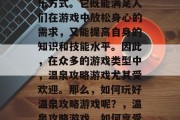 温泉攻略游戏是玩家们非常喜欢的一种休闲娱乐方式。它既能满足人们在游戏中放松身心的需求,又能提高自身的知识和技能水平。因此,在众多的游戏类型中,温泉攻略游戏尤其受欢迎。那么,如何玩好温泉攻略游戏呢?,温泉攻略游戏,如何享受轻松又高效的游戏乐趣? 温泉攻略游戏是玩家们非常喜欢的一种休闲娱乐方式。它既能满足人们在游戏中放松身心的需求,又能提高自身的知识和技能水平。因此,在众多的游戏类型中,温泉攻略游戏尤其受欢迎。那么,如何玩好温泉攻略游戏呢?,温泉攻略游戏,如何享受轻松又高效的游戏乐趣?