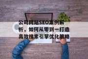 公司网站SEO案例解析,如何从零到一打造高效搜索引擎优化策略 公司网站SEO案例解析,如何从零到一打造高效搜索引擎优化策略