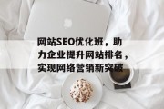 网站SEO优化班,助力企业提升网站排名,实现网络营销新突破 网站SEO优化班,助力企业提升网站排名,实现网络营销新突破