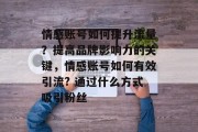 情感账号如何提升流量?提高品牌影响力的关键,情感账号如何有效引流? 通过什么方式吸引粉丝