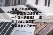 包包Boss游戏攻略——你是否已经拥有了一个强大的包包?,包包 Boss,如何打造最强有力的包包? 包包Boss游戏攻略——你是否已经拥有了一个强大的包包?,包包 Boss,如何打造最强有力的包包?