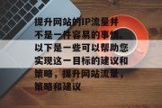 提升网站的IP流量并不是一件容易的事情。以下是一些可以帮助您实现这一目标的建议和策略，提升网站流量，策略和建议
