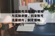 抖音账号流量提升策略与实施步骤,抖音账号流量提升,制定策略、落地执行 抖音账号流量提升策略与实施步骤,抖音账号流量提升,制定策略、落地执行