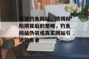 搭建钓鱼网站,诱饵和陷阱背后的策略,钓鱼网站伪装成真实网站引诱钓鱼者 搭建钓鱼网站,诱饵和陷阱背后的策略,钓鱼网站伪装成真实网站引诱钓鱼者